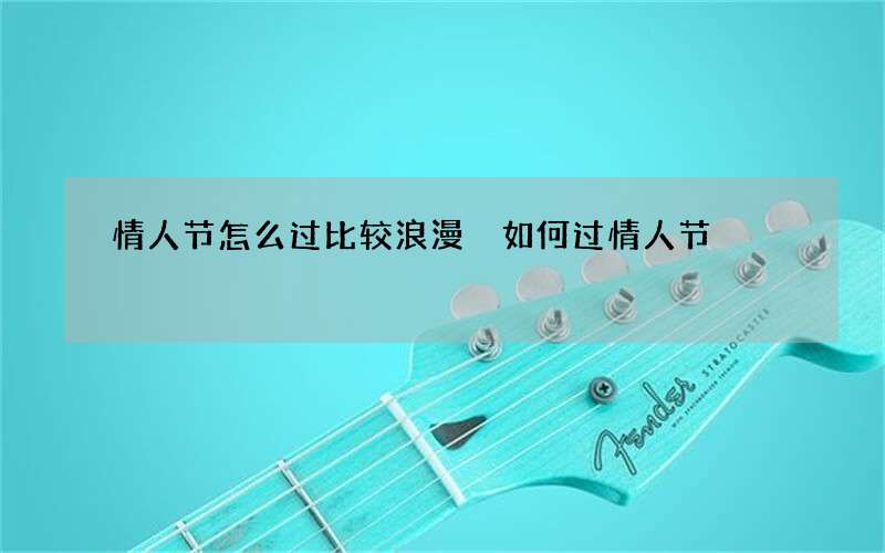 情人节怎么过比较浪漫 如何过情人节